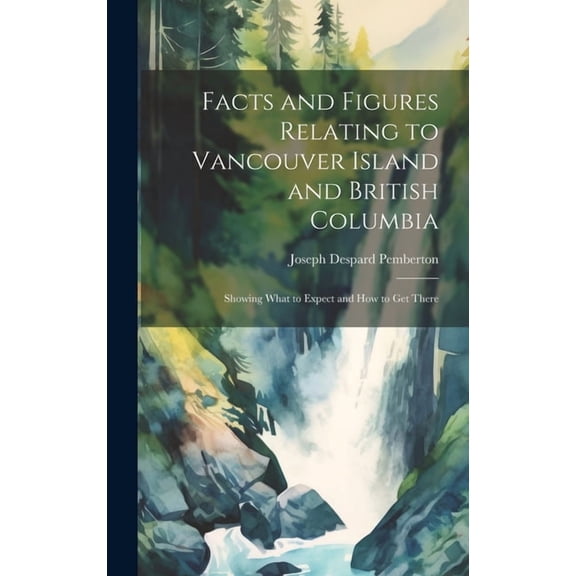Facts and Figures Relating to Vancouver Island and British Columbia : Showing What to Expect and How to Get There (Hardcover)
