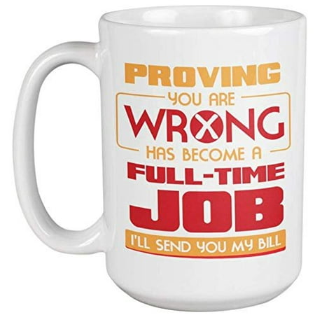 Proving You Are Wrong Has Become A Full Time Job, I'll Send You My Bill. Funny Coffee & Tea Gift Mug For Girlfriend, Sweetheart, Friend, Lover, Boyfriend, Partner, Mom, Dad, Wife And Husbands
