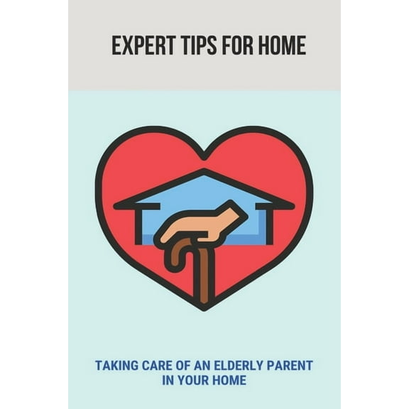 Expert Tips For Home : Taking Care Of An Elderly Parent In Your Home: Guide To Care For Your Elderly Parent (Paperback)