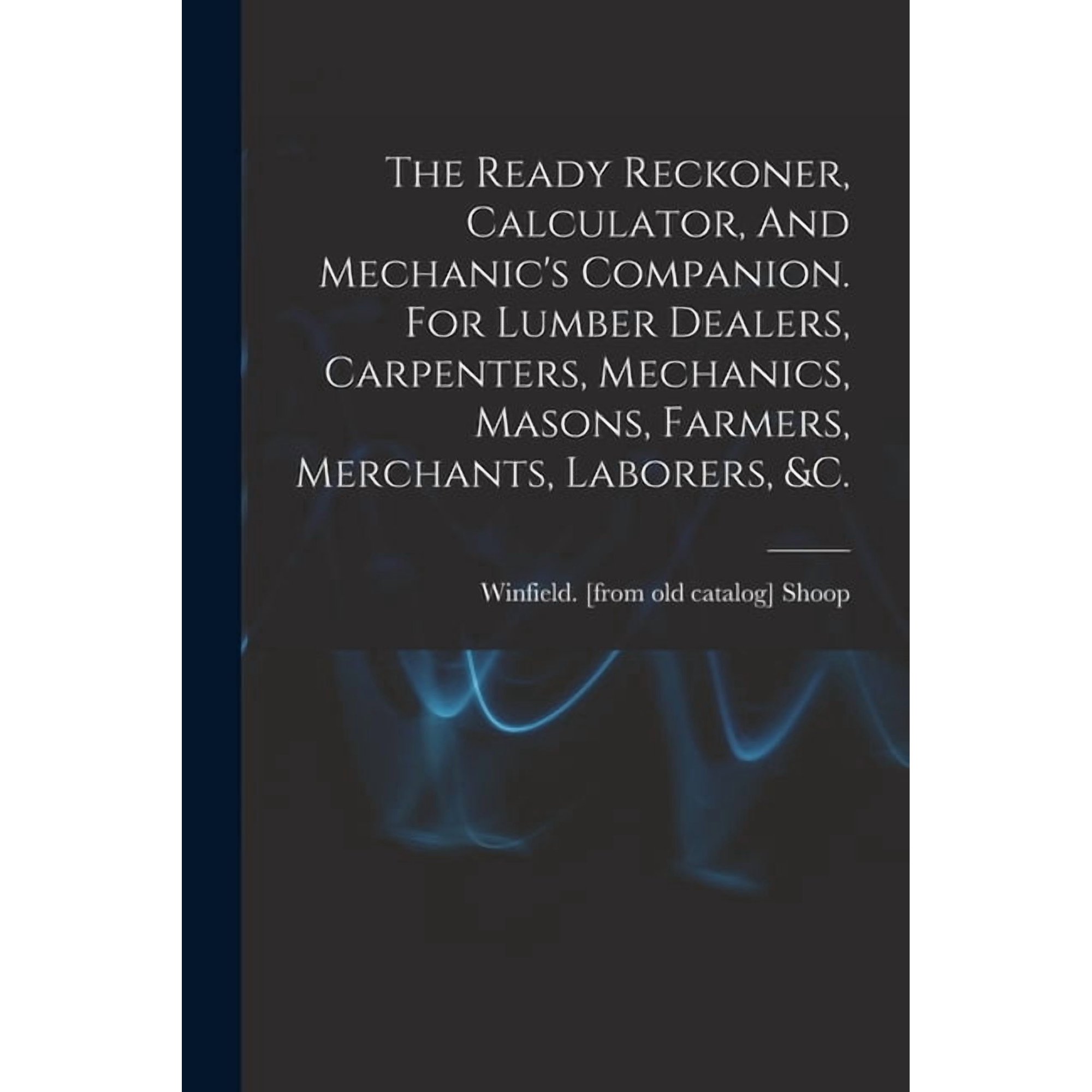 The Ready Reckoner, Calculator, And Mechanic's Companion. For Lumber Dealers, Carpenters, Mechanics, Masons, Farmers, Me, (Paperback)