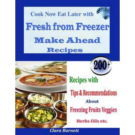 Cook Now Eat Later with Fresh from Freezer Make Ahead Recipes : 200 + Recipes with Tips & Recommendations About Freezing Fruits Veggies Herbs Oils etc. -