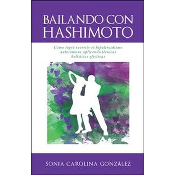 BAILANDO CON HASHIMOTO: C?mo logr? revertir el hipotiroidismo autoinmune aplicando t?cnicas hol?sticas efectivas