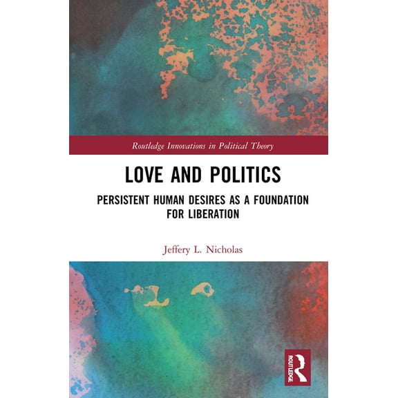 Routledge Innovations in Political Theor Love and Politics: Persistent Human Desires as a Foundation for Liberation, (Hardcover)