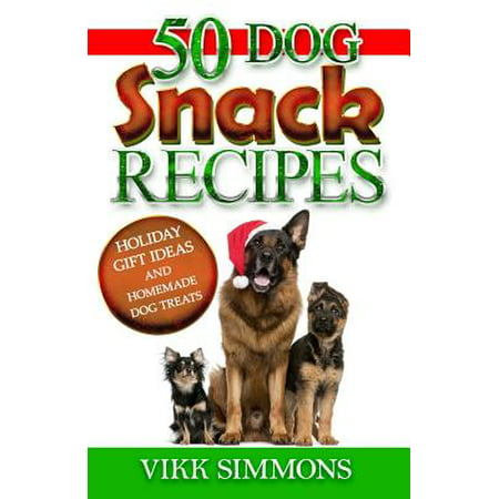 50 Dog Snack Recipes : Holiday Gift Ideas and Homemade Dog Recipes