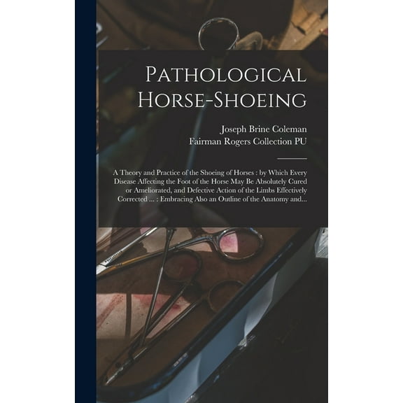 Pathological Horse-shoeing : a Theory and Practice of the Shoeing of Horses: by Which Every Disease Affecting the Foot of the Horse May Be Absolutely Cured or Ameliorated, and Defective Action of the Limbs Effectively Corrected ...: Embracing Also An... (Hardcover)