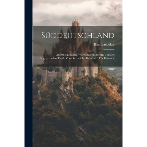 Süddeutschland: Oberrhein, Baden, Württemberg, Bayern Und Die Angrenzenden Theile Von Österreich: Handbuch Für Reisende (Paperback)