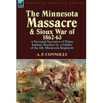 The Minnesota Massacre and Sioux War of 1862-63: A Personal Narrative of Plains Indians Warfare by a Soldier of the 6th Minnesota Regiment