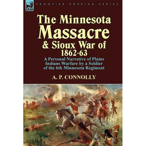 The Minnesota Massacre and Sioux War of 1862-63: A Personal Narrative of Plains Indians Warfare by a Soldier of the 6th Minnesota Regiment