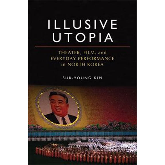 Pre-Owned Illusive Utopia: Theater, Film, and Everyday Performance in North Korea (Hardcover) 0472117084 9780472117086