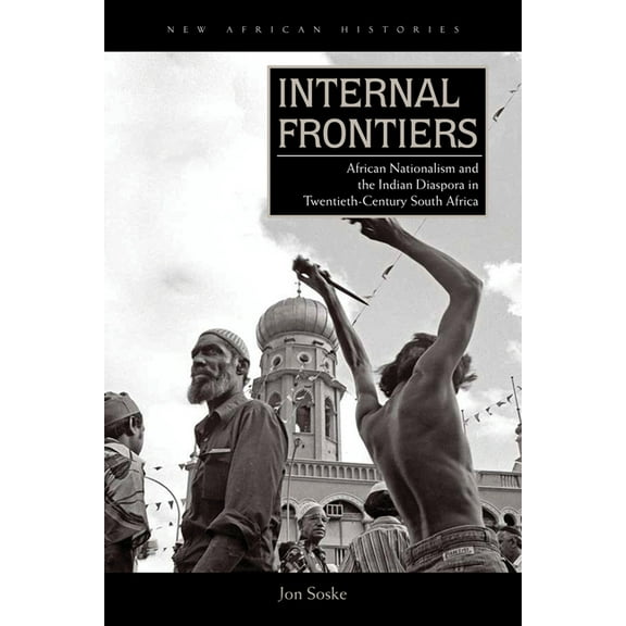 New African Histories: Internal Frontiers : African Nationalism and the Indian Diaspora in Twentieth-Century South Africa (Hardcover)