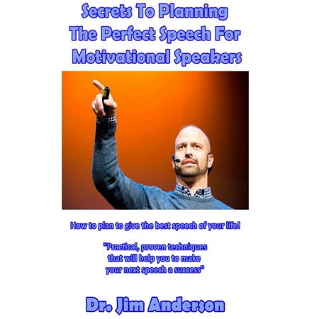 Secrets To Planning The Perfect Speech For Motivational Speakers: How To Plan To Give The Best Speech Of Your Life! -