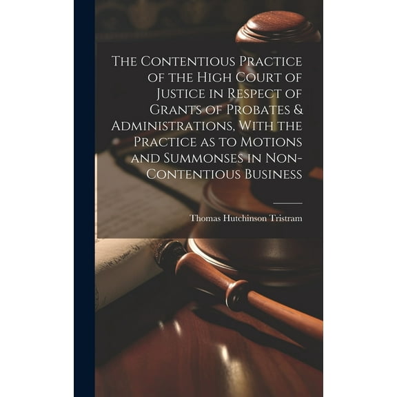 The Contentious Practice of the High Court of Justice in Respect of Grants of Probates & Administrations, With the Practice as to Motions and Summonses in Non-contentious Business (Hardcover)