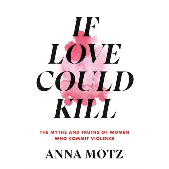 If Love Could Kill: The Myths and Truths of Women Who Commit Violence, (Hardcover)
