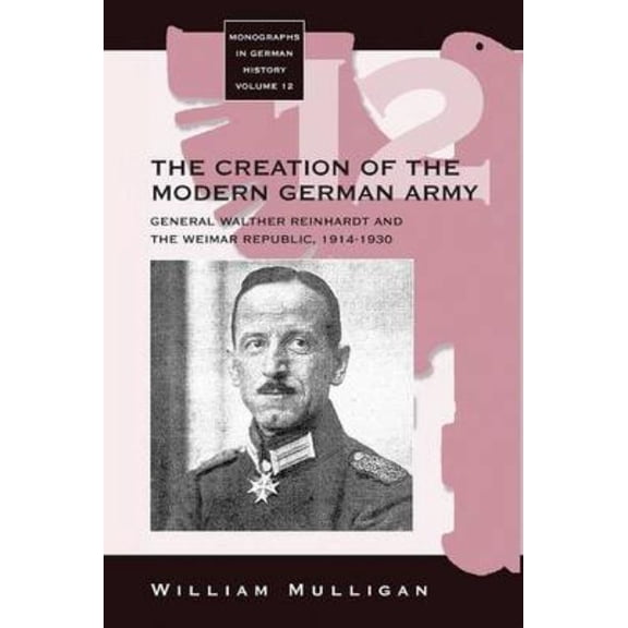 Monographs in German History The Creation of the Modern German Army: General Walther Reinhardt and the Weimar Republic, 1914-1930, Book 12, (Hardcover)