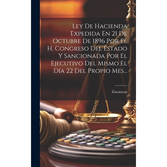Ley De Hacienda Expedida En 21 De Octubre De 1896 Por El H. Congreso Del Estado Y Sancionada Por El Ejecutivo Del Mismo El Día 22 Del Propio Mes... (Hardcover)
