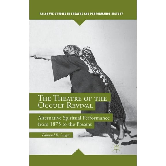 Palgrave Studies in Theatre and Performa The Theatre of the Occult Revival: Alternative Spiritual Performance from 1875 to the Present, (Paperback)