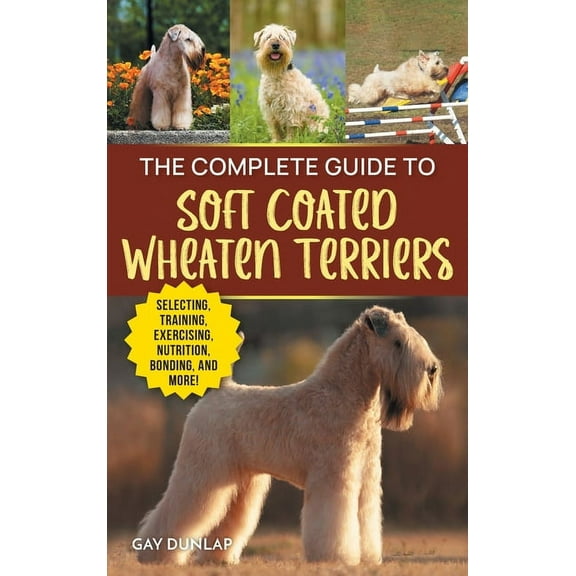 The Complete Guide to Soft Coated Wheaten Terriers: Finding, Preparing for, Raising, Training, Feeding, Socializing, and, (Hardcover)