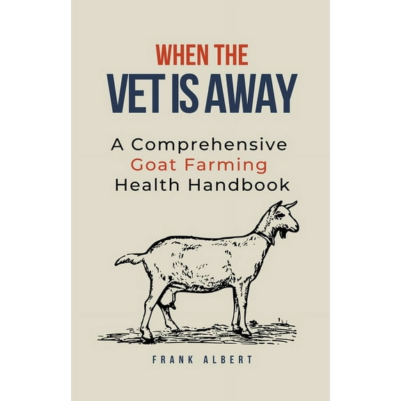 When The Vet Is Away: A Comprehensive Goat Farming Health Handbook, (Paperback)