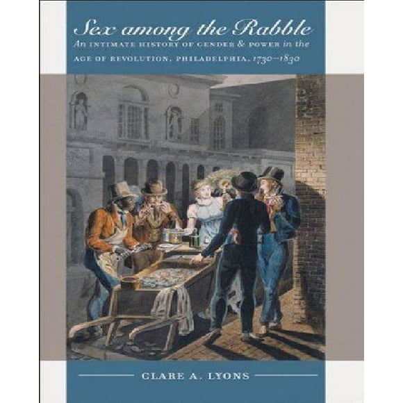 Sex among the Rabble: An Intimate History of Gender and Power in the Age of Revolution, Philadelphia, 1730-1830