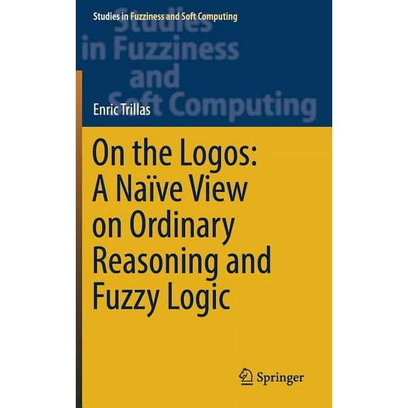 Studies in Fuzziness and Soft Computing On the Logos: A Naïve View on Ordinary Reasoning and Fuzzy Logic, Book 354, (Hardcover)