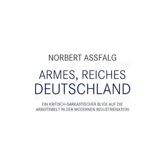 Armes, reiches Deutschland: Ein kritisch-sarkastischer Blick auf die Arbeitswelt in der modernen Industrienation, (Paperback)