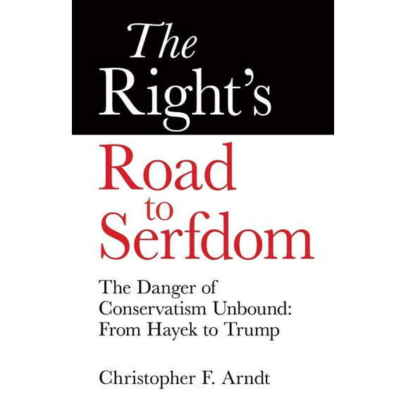 The Right's Road to Serfdom: The Danger of Conservatism Unbound: From Hayek to Trump