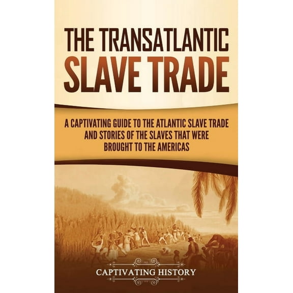 The Transatlantic Slave Trade: A Captivating Guide to the Atlantic Slave Trade and Stories of the Slaves That Were Broug, (Hardcover)