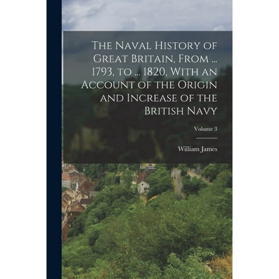 The Naval History of Great Britain, From ... 1793, to ... 1820, With an Account of the Origin and Increase of the Britis, (Paperback)