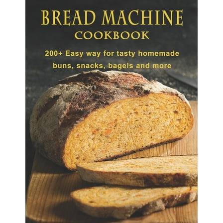 Bread Machine Cookbook: 200  Easy way for tasty homemade buns, snacks, bagels, and more (Paperback)