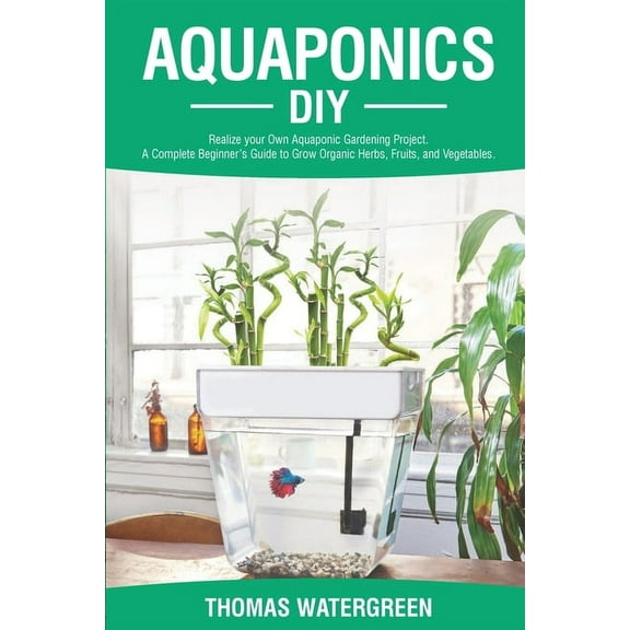 Greenhouse Hydroponics Aquaponics Aquaponics DIY: Realize Your Own Aquaponic Gardening Project. A Complete Beginner's Guide to grow Organic Herbs, Fruits,, Book 1, (Paperback)