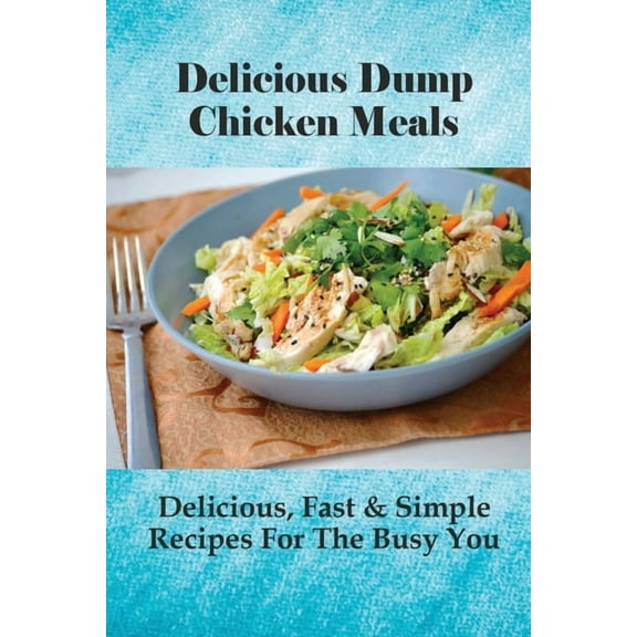 Delicious Dump Chicken Meals: Delicious, Fast & Simple Recipes For The Busy You: Healthy Crockpot Dump Recipes (Paperback)