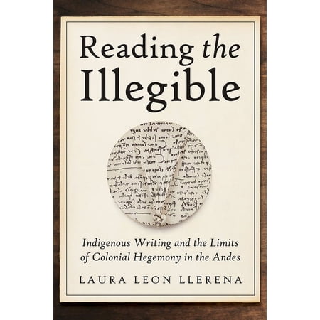 Reading the Illegible : Indigenous Writing and the Limits of Colonial Hegemony in the Andes (Hardcover)