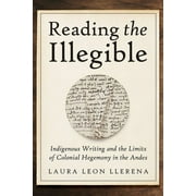 Reading the Illegible : Indigenous Writing and the Limits of Colonial Hegemony in the Andes (Hardcover)