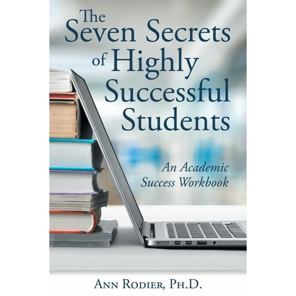 Seven Secrets of Highly Successful Students : An Academic Success Workbook