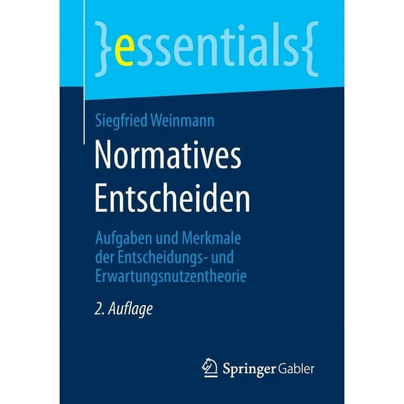 Essentials Normatives Entscheiden: Aufgaben Und Merkmale Der Entscheidungs- Und Erwartungsnutzentheorie, (Paperback)