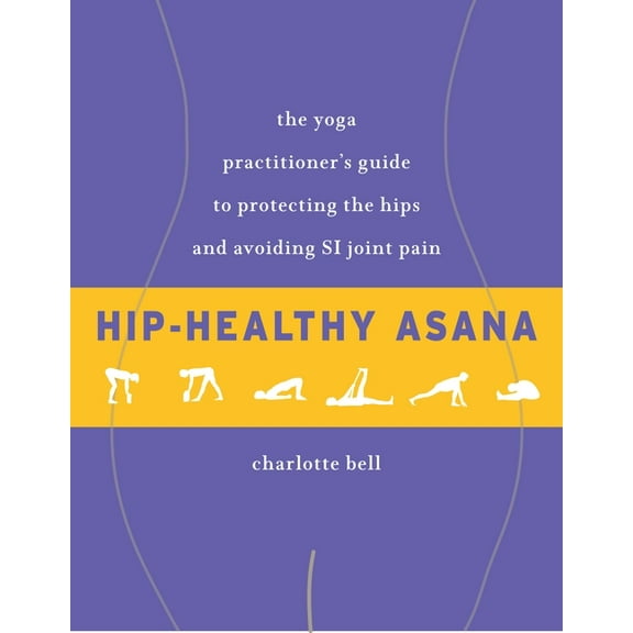 Hip-Healthy Asana : The Yoga Practitioner's Guide to Protecting the Hips and Avoiding SI Joint Pain (Paperback)