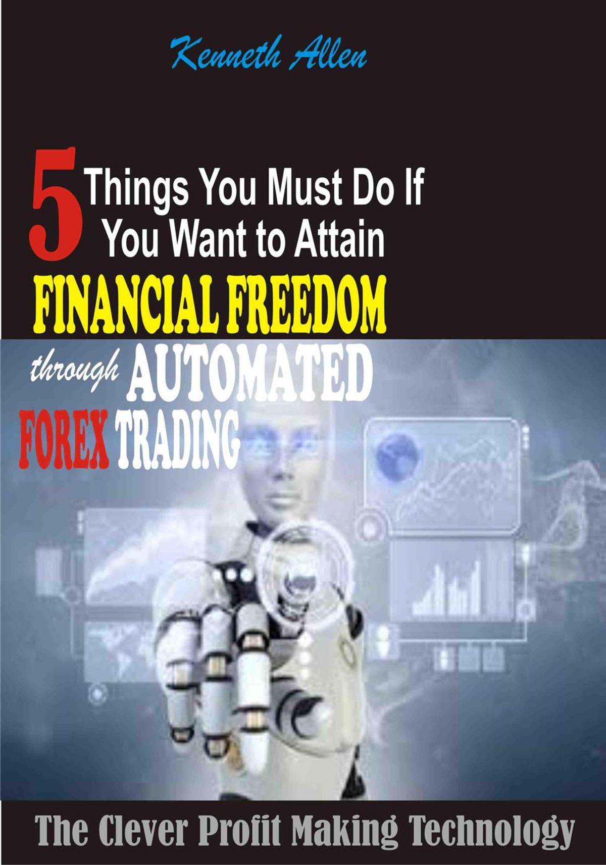 5 Things You Must Do If You Want To Attain Financial Freedom Through Automated Forex Trading The Clever Profit Making Technology Ebook - 