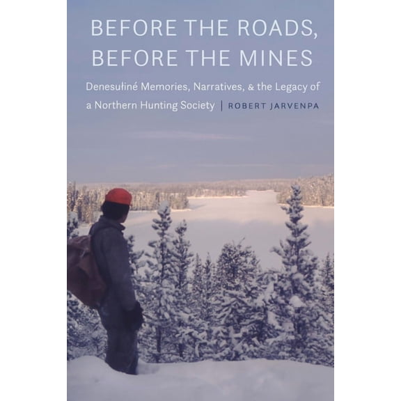 Before the Roads, Before the Mines: DenesulinÃ© Memories, Narratives, and the Legacy of a Northern Hunting Society, (Hardcover)