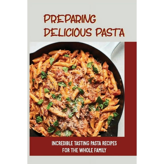 Preparing Delicious Pasta: Incredible Tasting Pasta Recipes For The Whole Family: Easy Homemade Pasta Recipes (Paperback)