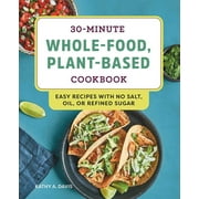 30-Minute Whole-Food, Plant-Based Cookbook : Easy Recipes With No Salt, Oil, or Refined Sugar (Paperback)