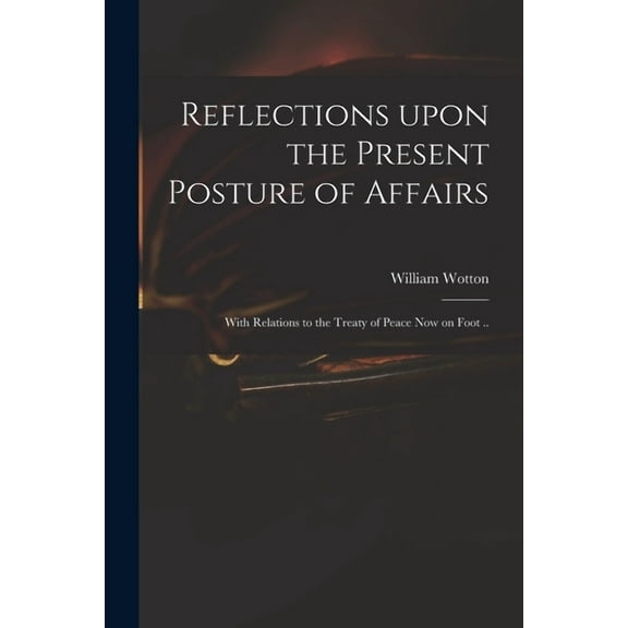 Reflections Upon the Present Posture of Affairs : With Relations to the Treaty of Peace Now on Foot .. (Paperback)