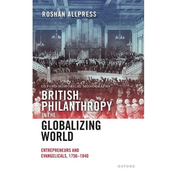 Oxford Historical Monographs British Philanthropy in the Globalizing World: Entrepreneurs and Evangelicals, 1756-1840, (Hardcover)