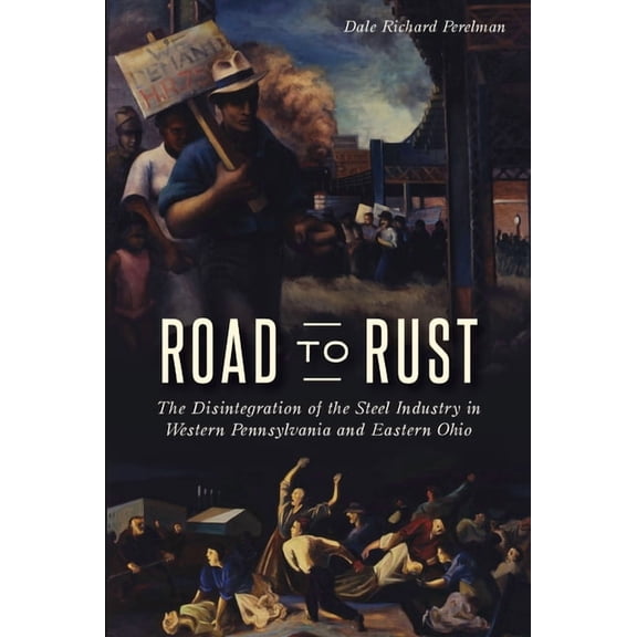 Road to Rust: The Disintegration of the Steel Industry in Western Pennsylvania and Eastern Ohio, (Paperback)