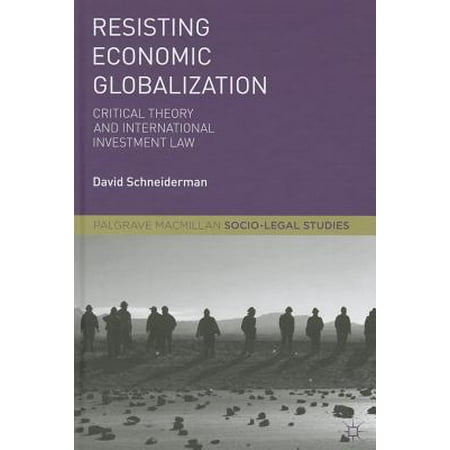 Resisting Economic Globalization Critical Theory And International Investment Law - 
