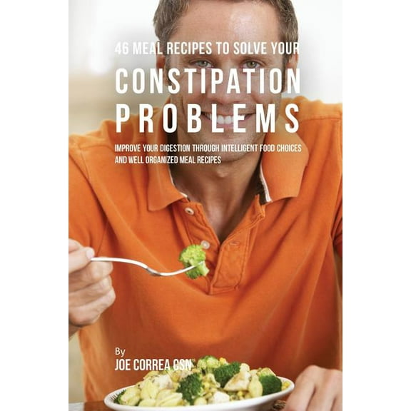46 Meal Recipes to Solve Your Constipation Problems: Improve Your Digestion through Intelligent Food Choices and Well Or, (Paperback)