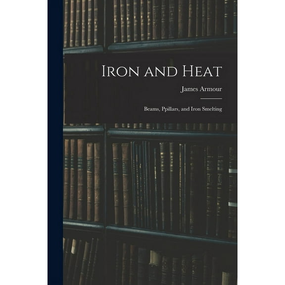 Iron and Heat; Beams, Ppillars, and Iron Smelting (Paperback)