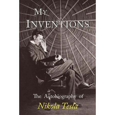My Inventions : The Autobiography of Nikola Tesla (Nikola Tesla Best Inventions)