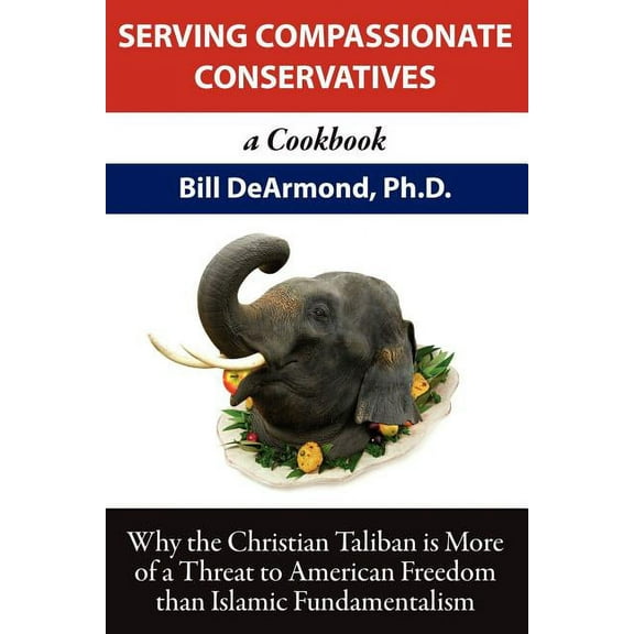 Serving Compassionate Conservatives: a Cookbook (Paperback) by Bill DeArmond