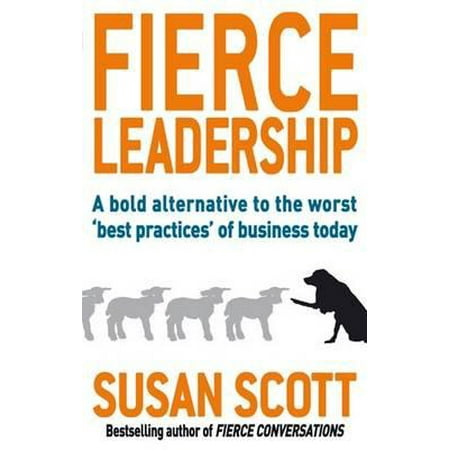 Fierce Leadership : A Bold Alternative to the Worst 'Best Practices' of Business