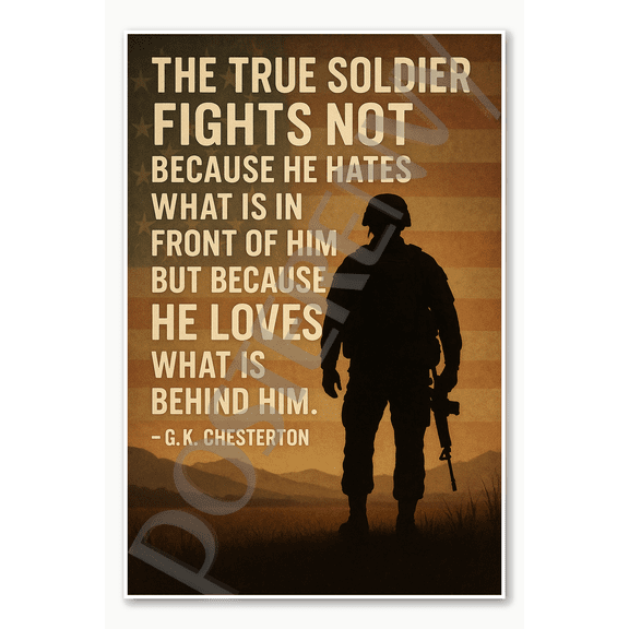 The true soldier fights not because he hates what is in front of him but because he loves what is behind him G K Chesterton Poster - 18 inch x 12 inch
